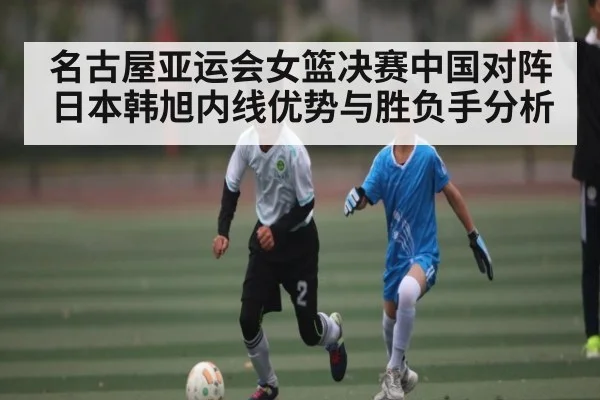 名古屋亚运会女篮决赛中国对阵日本韩旭内线优势与胜负手分析
